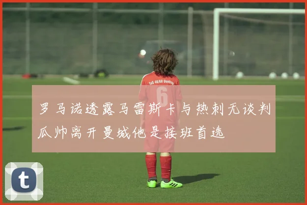 罗马诺透露马雷斯卡与热刺无谈判瓜帅离开曼城他是接班首选