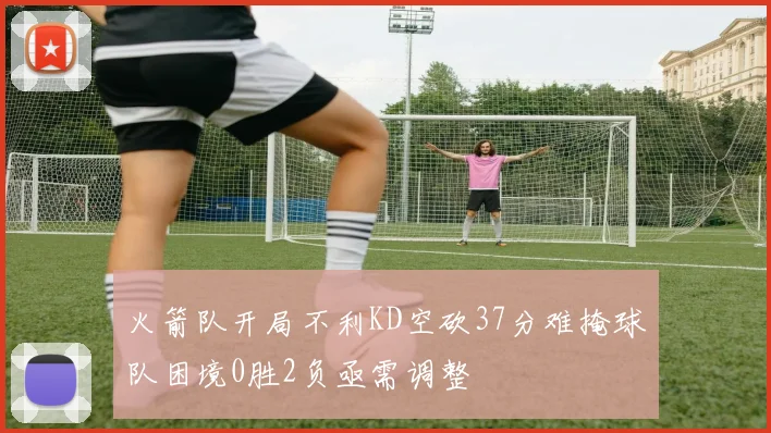 火箭队开局不利KD空砍37分难掩球队困境0胜2负亟需调整