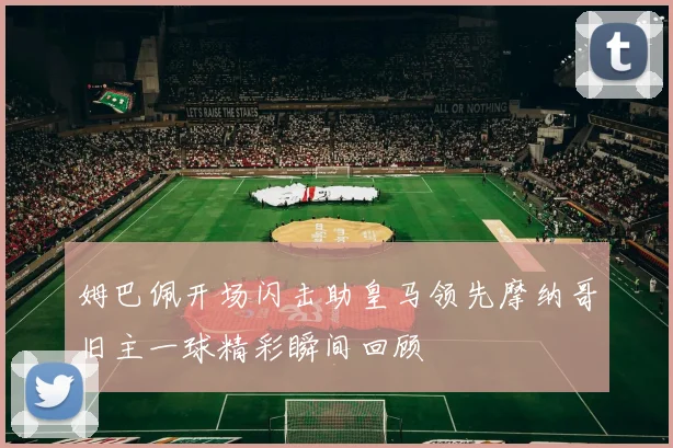 姆巴佩开场闪击助皇马领先摩纳哥旧主一球精彩瞬间回顾