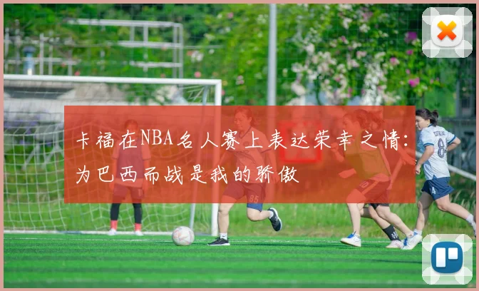 卡福在NBA名人赛上表达荣幸之情：为巴西而战是我的骄傲