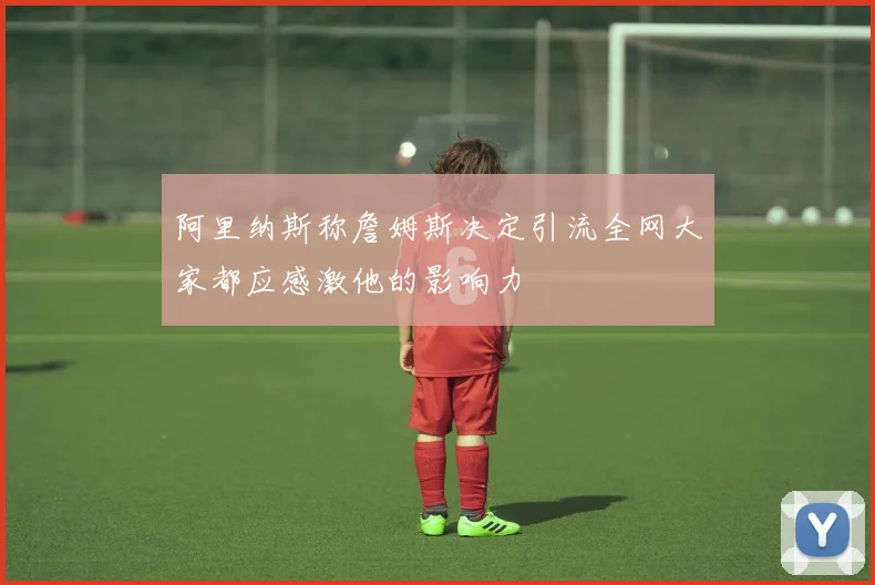 阿里纳斯称詹姆斯决定引流全网大家都应感激他的影响力