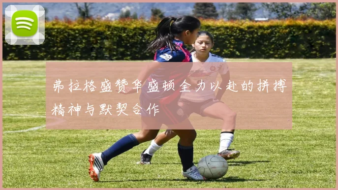 弗拉格盛赞华盛顿全力以赴的拼搏精神与默契合作