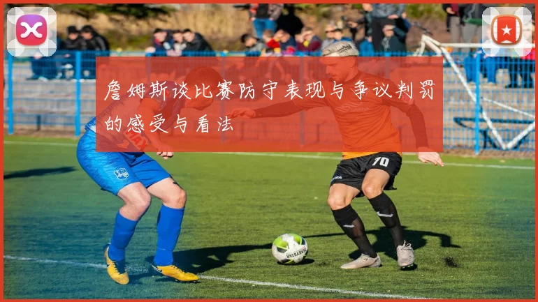 詹姆斯谈比赛防守表现与争议判罚的感受与看法
