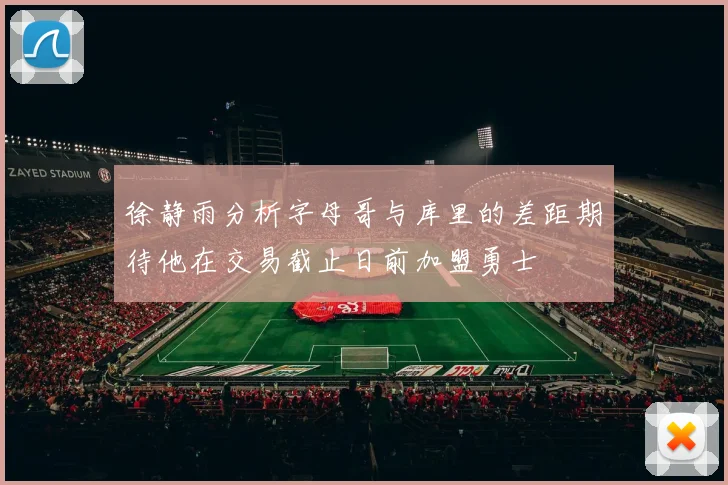 徐静雨分析字母哥与库里的差距期待他在交易截止日前加盟勇士