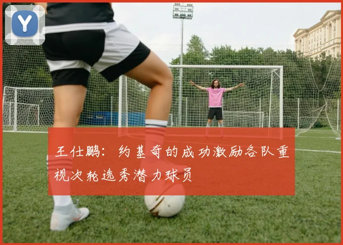 王仕鹏：约基奇的成功激励各队重视次轮选秀潜力球员