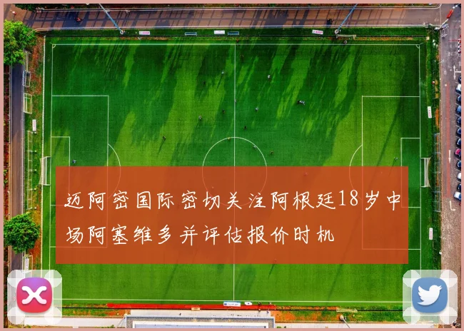 迈阿密国际密切关注阿根廷18岁中场阿塞维多并评估报价时机