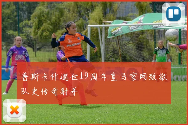 普斯卡什逝世19周年皇马官网致敬队史传奇射手