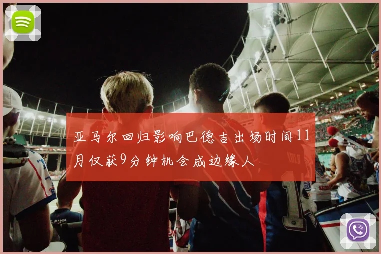 亚马尔回归影响巴德吉出场时间11月仅获9分钟机会成边缘人