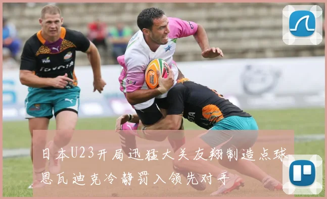日本U23开局迅猛大关友翔制造点球恩瓦迪克冷静罚入领先对手