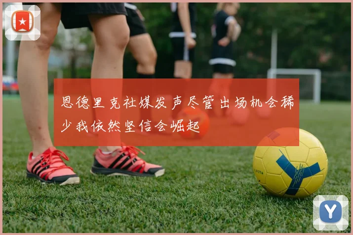 恩德里克社媒发声尽管出场机会稀少我依然坚信会崛起