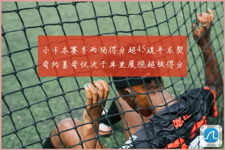 小卡本赛季两场得分超45追平东契奇约基奇仅次于库里展现超级得分能力