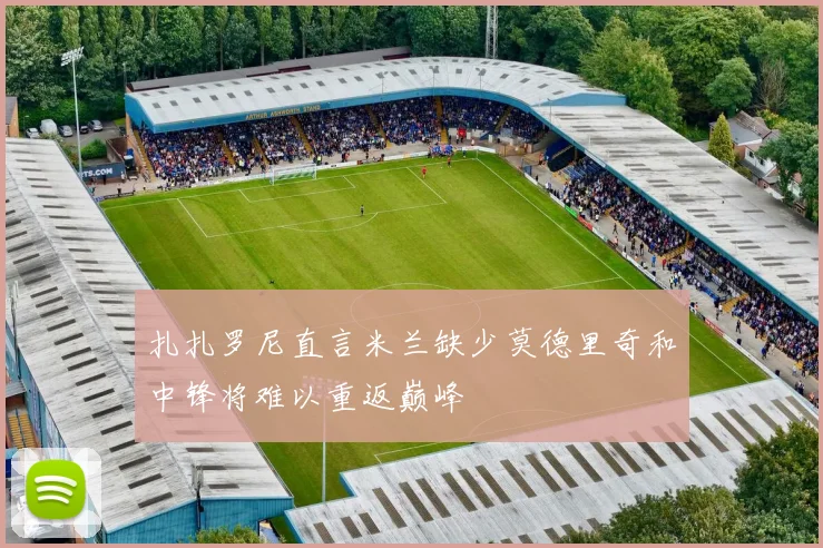 扎扎罗尼直言米兰缺少莫德里奇和中锋将难以重返巅峰