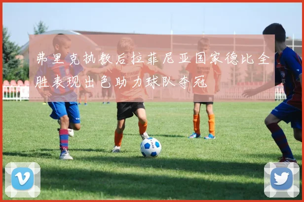 弗里克执教后拉菲尼亚国家德比全胜表现出色助力球队夺冠