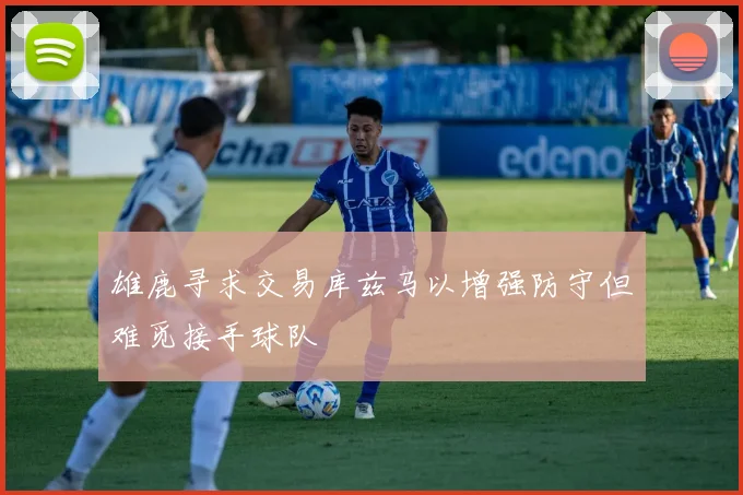 雄鹿寻求交易库兹马以增强防守但难觅接手球队