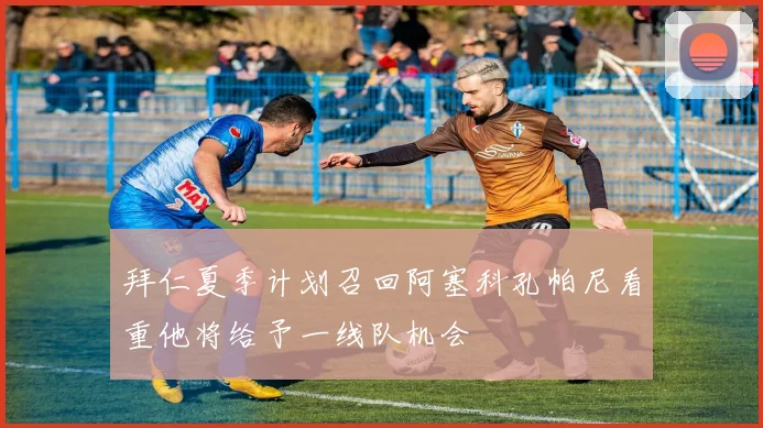 拜仁夏季计划召回阿塞科孔帕尼看重他将给予一线队机会