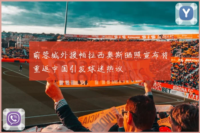 前蓉城外援帕拉西奥斯晒照宣布将重返中国引发球迷热议