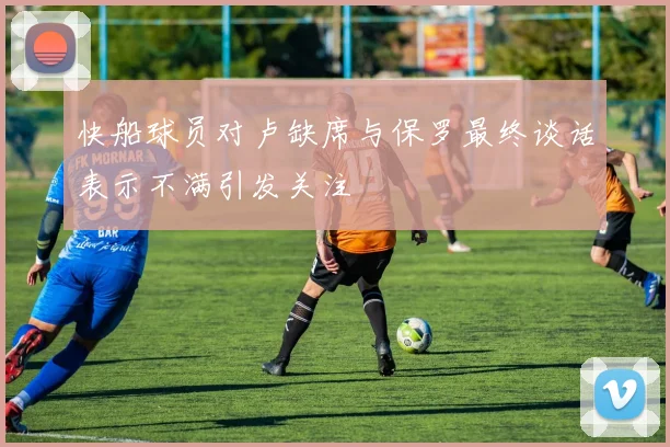 快船球员对卢缺席与保罗最终谈话表示不满引发关注