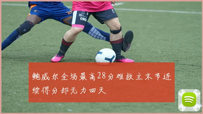 鲍威尔全场最高28分难救主末节连续得分却无力回天