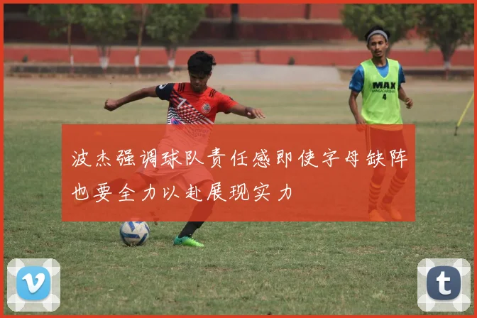 波杰强调球队责任感即使字母缺阵也要全力以赴展现实力