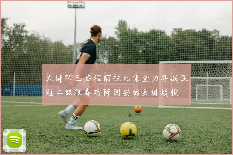大埔队已启程前往北京全力备战亚冠二级联赛对阵国安的关键战役