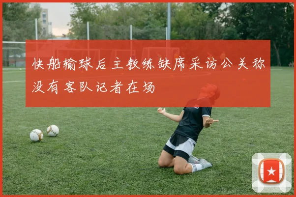 快船输球后主教练缺席采访公关称没有客队记者在场