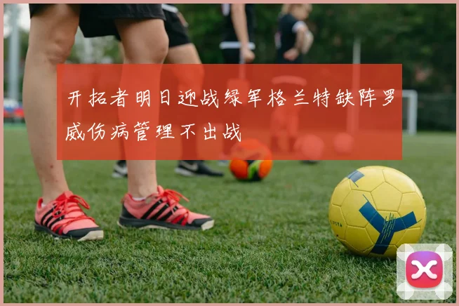 开拓者明日迎战绿军格兰特缺阵罗威伤病管理不出战
