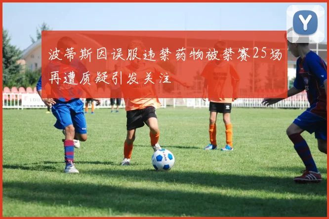 波蒂斯因误服违禁药物被禁赛25场再遭质疑引发关注