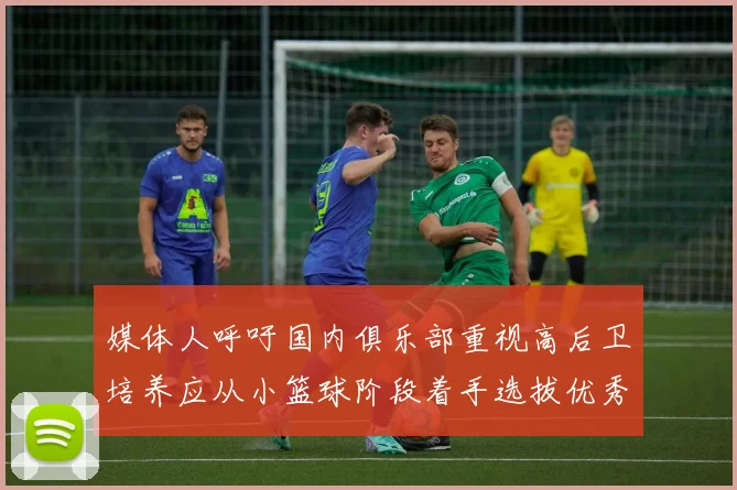 媒体人呼吁国内俱乐部重视高后卫培养应从小篮球阶段着手选拔优秀前锋