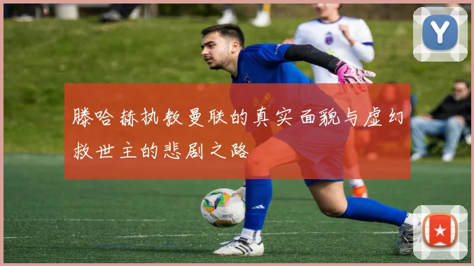 滕哈赫执教曼联的真实面貌与虚幻救世主的悲剧之路