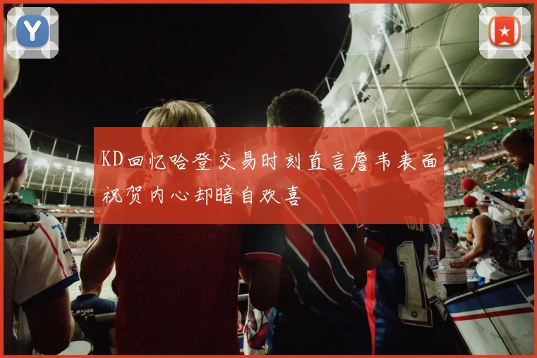 KD回忆哈登交易时刻直言詹韦表面祝贺内心却暗自欢喜