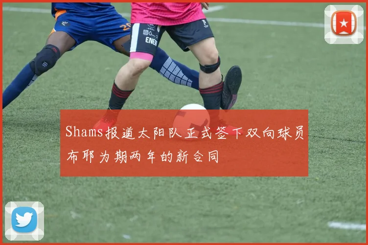 Shams报道太阳队正式签下双向球员布耶为期两年的新合同