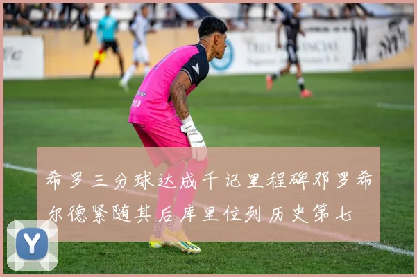 希罗三分球达成千记里程碑邓罗希尔德紧随其后库里位列历史第七