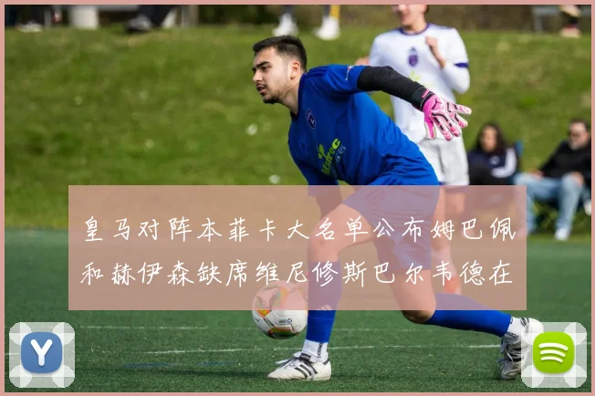 皇马对阵本菲卡大名单公布姆巴佩和赫伊森缺席维尼修斯巴尔韦德在列