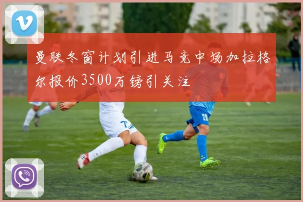 曼联冬窗计划引进马竞中场加拉格尔报价3500万镑引关注