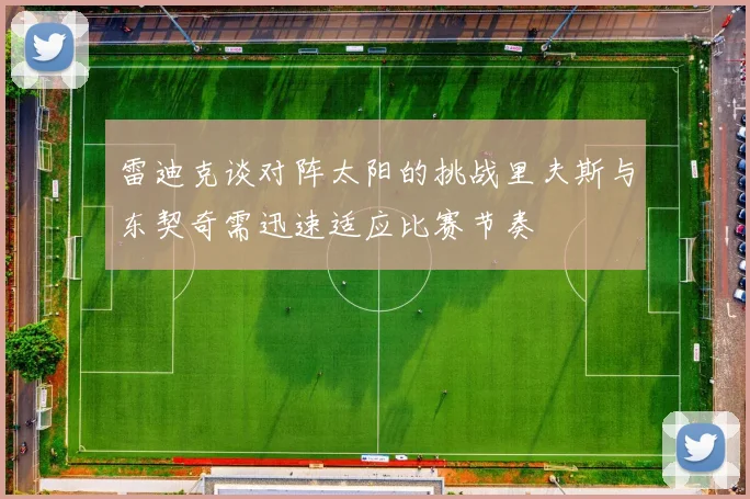 雷迪克谈对阵太阳的挑战里夫斯与东契奇需迅速适应比赛节奏