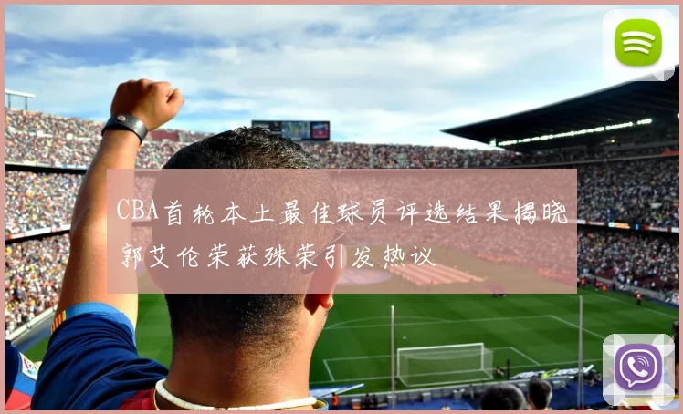 CBA首轮本土最佳球员评选结果揭晓郭艾伦荣获殊荣引发热议