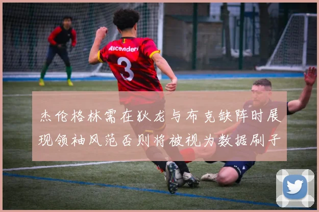 杰伦格林需在狄龙与布克缺阵时展现领袖风范否则将被视为数据刷子