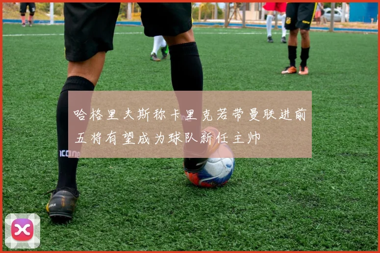 哈格里夫斯称卡里克若带曼联进前五将有望成为球队新任主帅