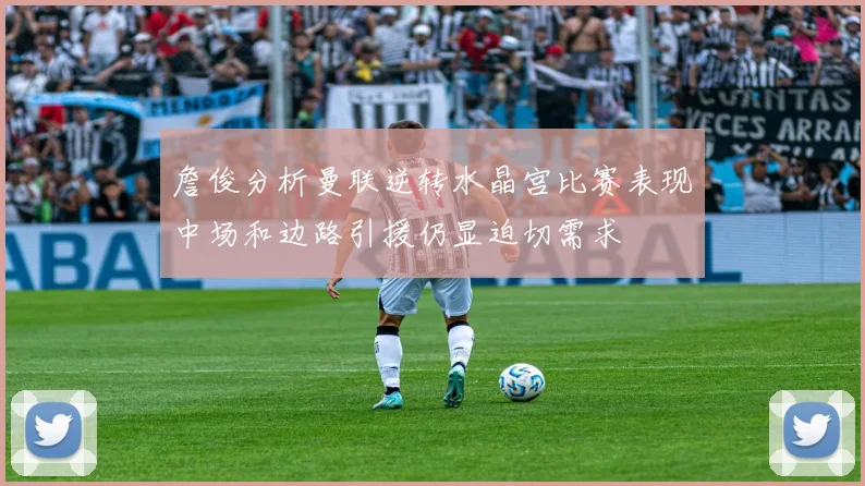 詹俊分析曼联逆转水晶宫比赛表现中场和边路引援仍显迫切需求