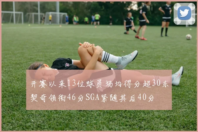 开赛以来13位球员场均得分超30东契奇领衔46分SGA紧随其后40分
