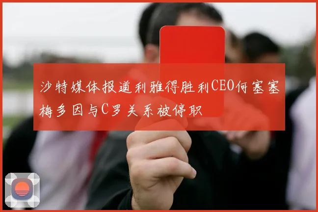 沙特媒体报道利雅得胜利CEO何塞塞梅多因与C罗关系被停职