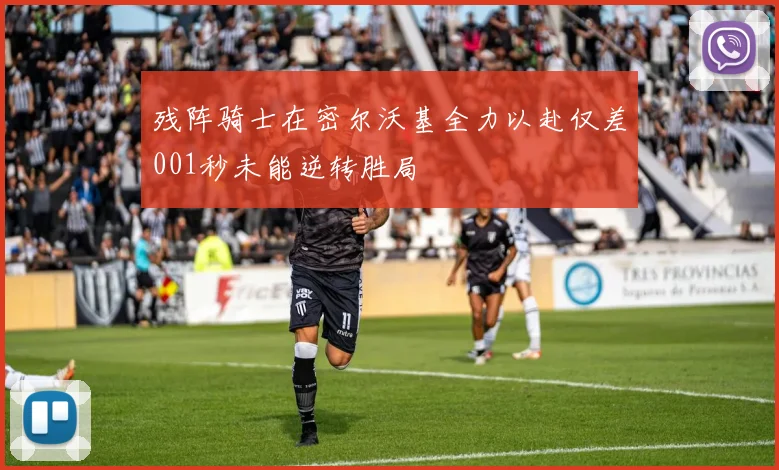 残阵骑士在密尔沃基全力以赴仅差001秒未能逆转胜局