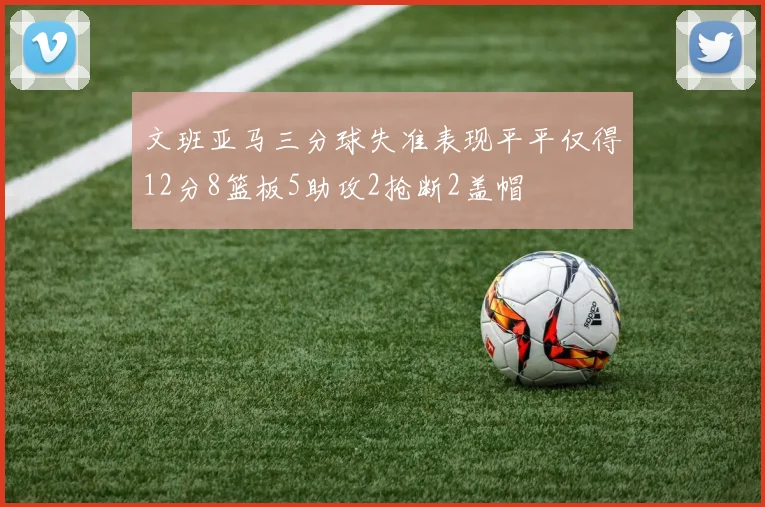 文班亚马三分球失准表现平平仅得12分8篮板5助攻2抢断2盖帽