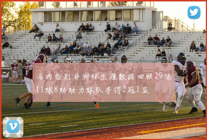 马内告别非洲杯生涯数据回顾29场11球8助助力球队夺得2冠1亚