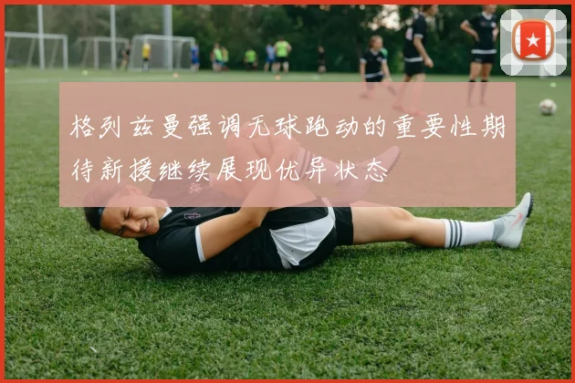 格列兹曼强调无球跑动的重要性期待新援继续展现优异状态