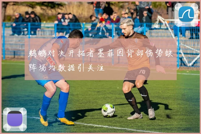 鹈鹕对决开拓者墨菲因背部伤势缺阵场均数据引关注