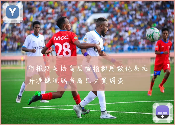 阿根廷足协高层被指挪用数亿美元并涉嫌洗钱当局已立案调查