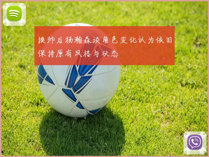 换帅后杨瀚森谈角色变化认为依旧保持原有风格与状态